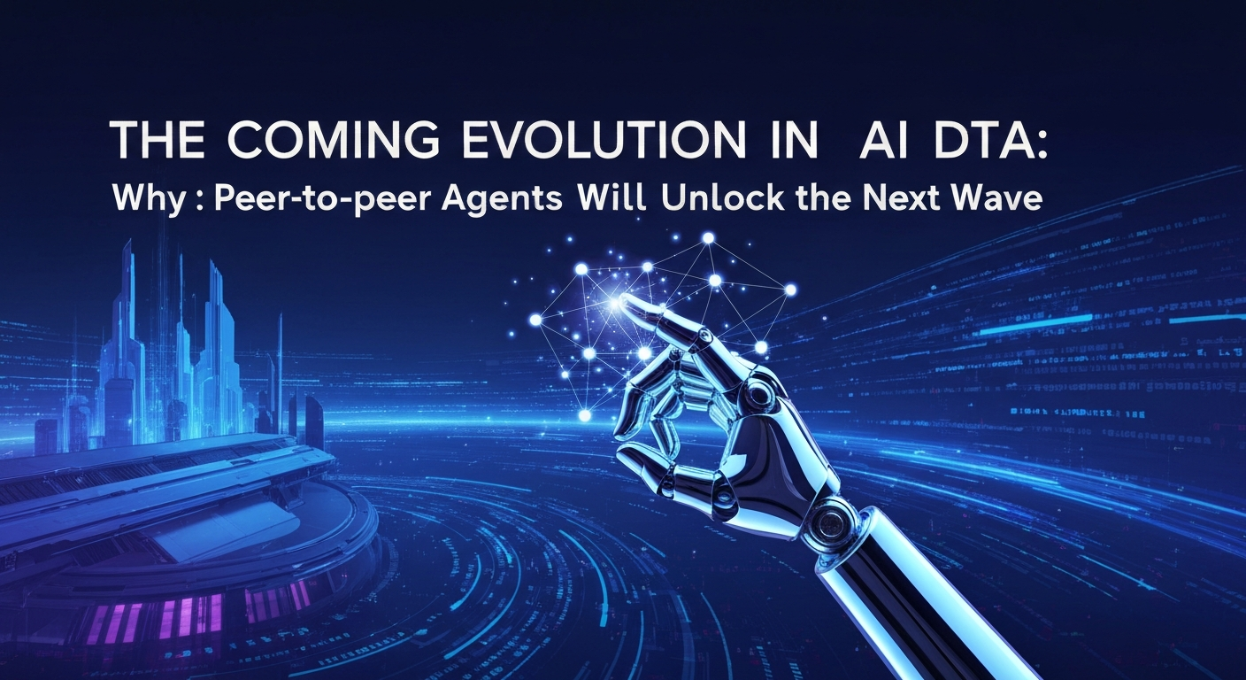 The Coming Evolution in AI Data: Why Peer-to-Peer Agents Will Unlock the Next Wave